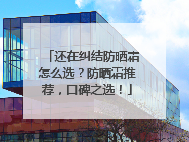 还在纠结防晒霜怎么选？防晒霜推荐，口碑之选！
