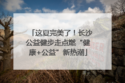 这夏完美了！长沙公益健步走点燃“健康+公益”新热潮