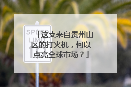 这支来自贵州山区的打火机，何以点亮全球市场？