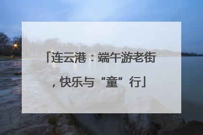 连云港：端午游老街，快乐与“童”行