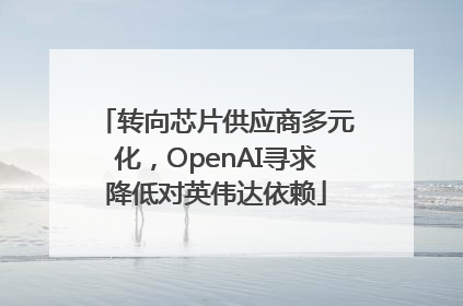 转向芯片供应商多元化，OpenAI寻求降低对英伟达依赖