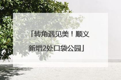转角遇见美！顺义新增2处口袋公园