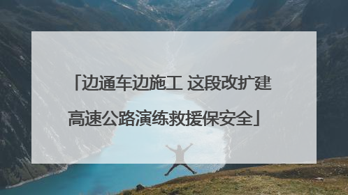 边通车边施工 这段改扩建高速公路演练救援保安全