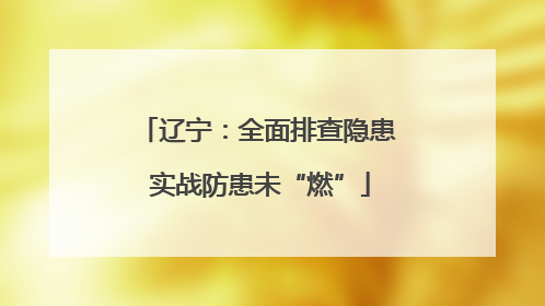 辽宁：全面排查隐患 实战防患未“燃”