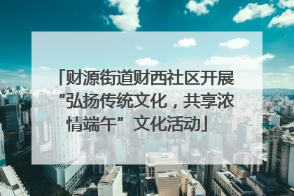 财源街道财西社区开展“弘扬传统文化，共享浓情端午”文化活动