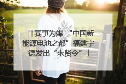 赛事为媒 “中国新能源电池之都”福建宁德发出“求贤令”