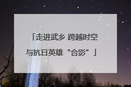 走进武乡 跨越时空与抗日英雄“合影”