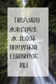 超六成用水来自再生水 北京环球世界环境日展绿色实践