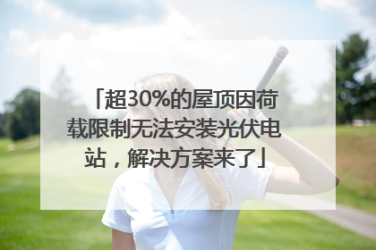 超30%的屋顶因荷载限制无法安装光伏电站，解决方案来了