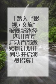 踏入“影视+文旅”破圈新路径 四川宜宾启动百部微短剧计划并同步开启演员招募