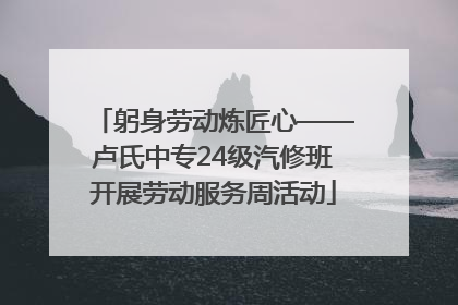 躬身劳动炼匠心——卢氏中专24级汽修班开展劳动服务周活动