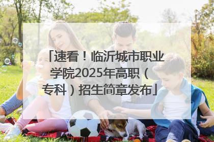 速看！临沂城市职业学院2025年高职（专科）招生简章发布