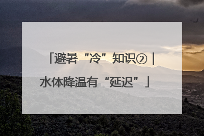 避暑“冷”知识②｜水体降温有“延迟”