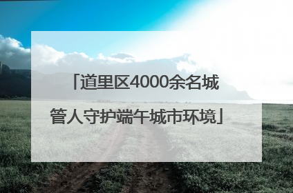 道里区4000余名城管人守护端午城市环境