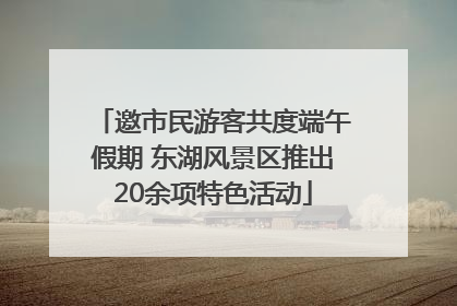 邀市民游客共度端午假期 东湖风景区推出20余项特色活动