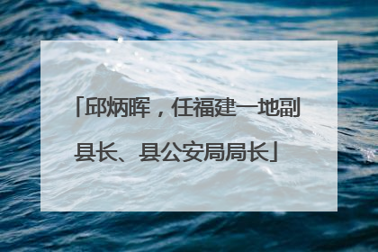 邱炳晖，任福建一地副县长、县公安局局长