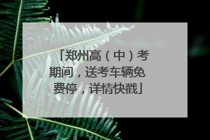 郑州高（中）考期间，送考车辆免费停，详情快戳
