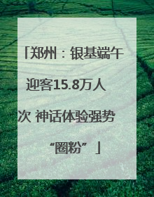 郑州：银基端午迎客15.8万人次 神话体验强势“圈粉”