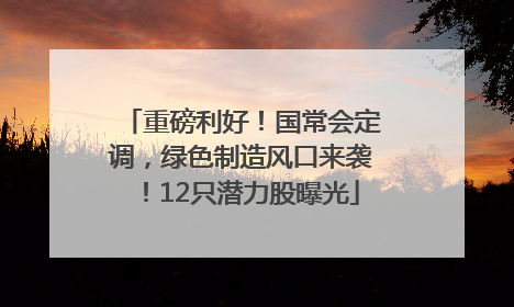 重磅利好！国常会定调，绿色制造风口来袭！12只潜力股曝光