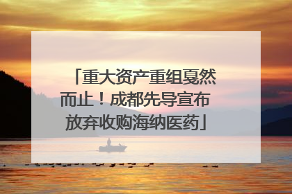重大资产重组戛然而止！成都先导宣布放弃收购海纳医药