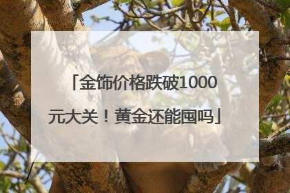 金饰价格跌破1000元大关！黄金还能囤吗