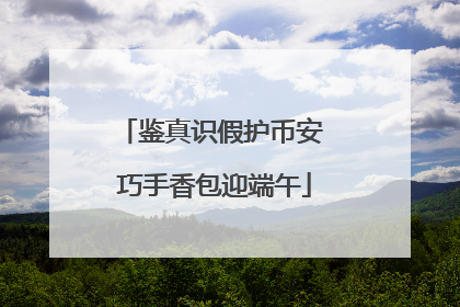 鉴真识假护币安 巧手香包迎端午