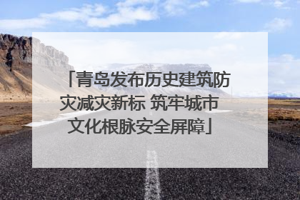 青岛发布历史建筑防灾减灾新标 筑牢城市文化根脉安全屏障