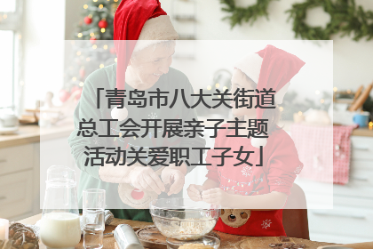青岛市八大关街道总工会开展亲子主题活动关爱职工子女