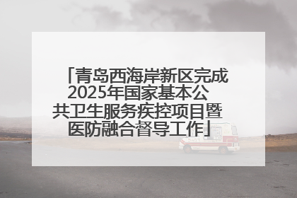 青岛西海岸新区完成2025年国家基本公共卫生服务疾控项目暨医防融合督导工作