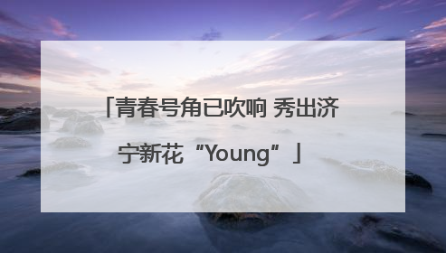 青春号角已吹响 秀出济宁新花“Young”