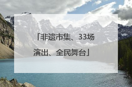 非遗市集、33场演出、全民舞台