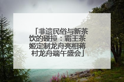 非遗民俗与新茶饮的碰撞：霸王茶姬定制龙舟亮相蒋村龙舟端午盛会
