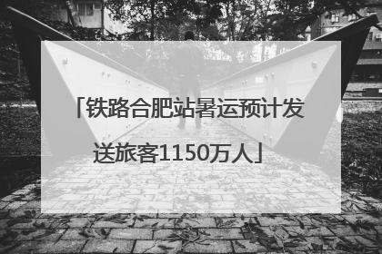 铁路合肥站暑运预计发送旅客1150万人