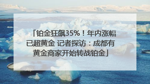 铂金狂飙35%！年内涨幅已超黄金 记者探访：成都有黄金商家开始转战铂金