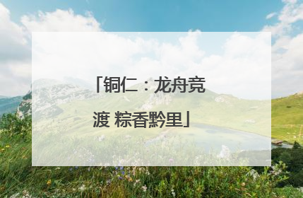 铜仁：龙舟竞渡 粽香黔里