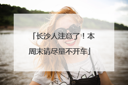 长沙人注意了！本周末请尽量不开车
