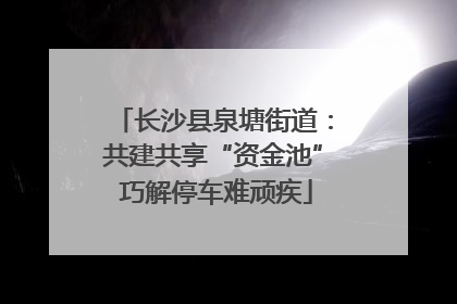 长沙县泉塘街道：共建共享“资金池” 巧解停车难顽疾