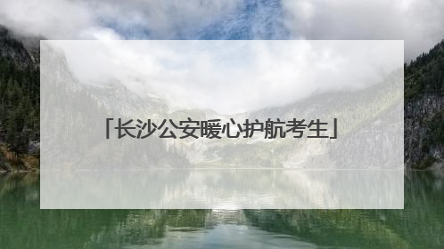 长沙公安暖心护航考生