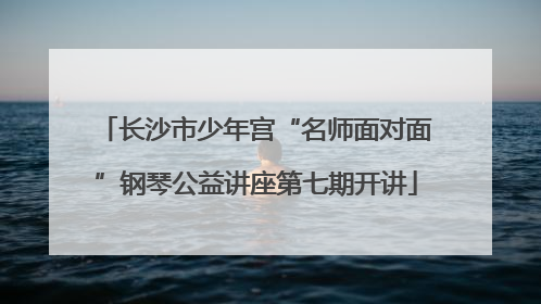 长沙市少年宫“名师面对面”钢琴公益讲座第七期开讲