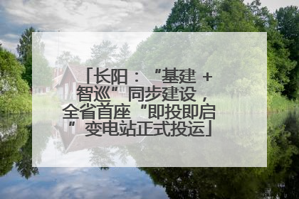 长阳：“基建 + 智巡”同步建设，全省首座“即投即启”变电站正式投运