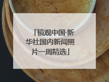 镜观中国·新华社国内新闻照片一周精选