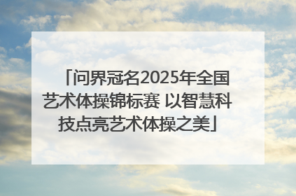 问界冠名2025年全国艺术体操锦标赛 以智慧科技点亮艺术体操之美
