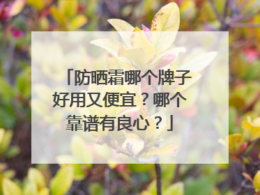 防晒霜哪个牌子好用又便宜？哪个靠谱有良心？