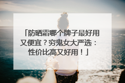 防晒霜哪个牌子最好用又便宜？穷鬼女大严选：性价比高又好用！