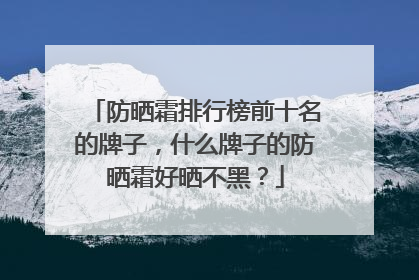 防晒霜排行榜前十名的牌子，什么牌子的防晒霜好晒不黑？