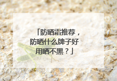 防晒霜推荐，防晒什么牌子好用晒不黑？