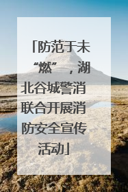 防范于未“燃”，湖北谷城警消联合开展消防安全宣传活动