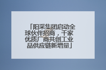 阳采集团启动全球伙伴招商，千家优质厂商共创工业品供应链新增量