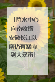 降水中心向南收缩 安徽长江以南仍有暴雨到大暴雨