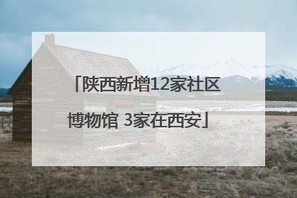 陕西新增12家社区博物馆 3家在西安